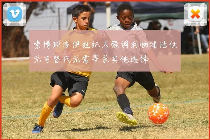 索博斯洛伊经纪人强调利物浦地位无可替代无需寻求其他选择