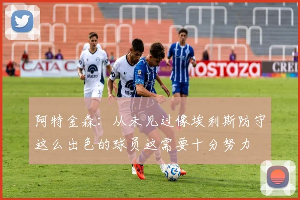 阿特金森：从未见过像埃利斯防守这么出色的球员这需要十分努力