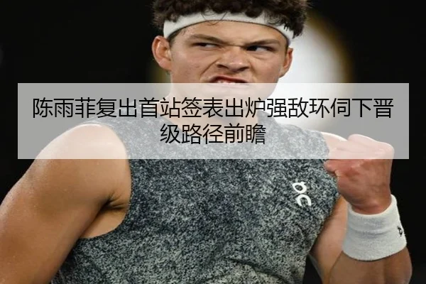 陈雨菲复出首站签表出炉强敌环伺下晋级路径前瞻