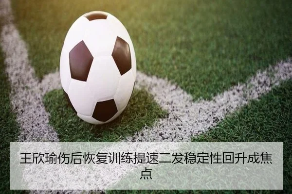 王欣瑜伤后恢复训练提速二发稳定性回升成焦点