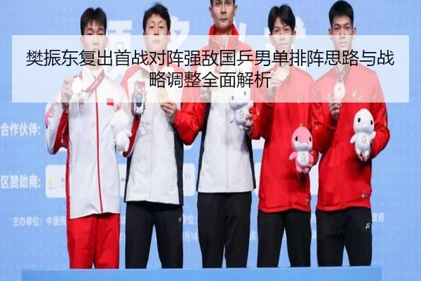 樊振东复出首战对阵强敌国乒男单排阵思路与战略调整全面解析
