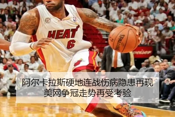 阿尔卡拉斯硬地连战伤病隐患再现 美网争冠走势再受考验