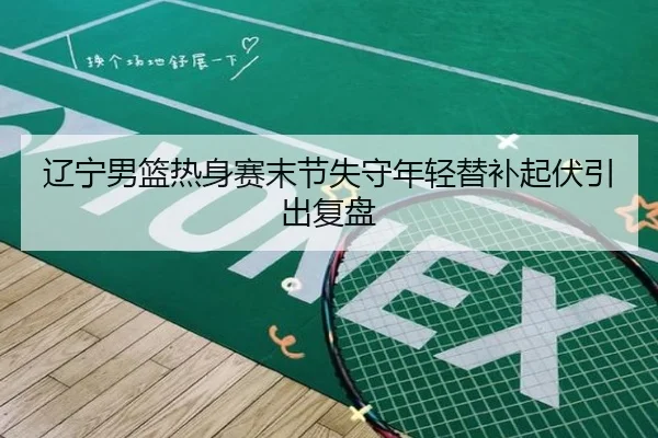 辽宁男篮热身赛末节失守年轻替补起伏引出复盘